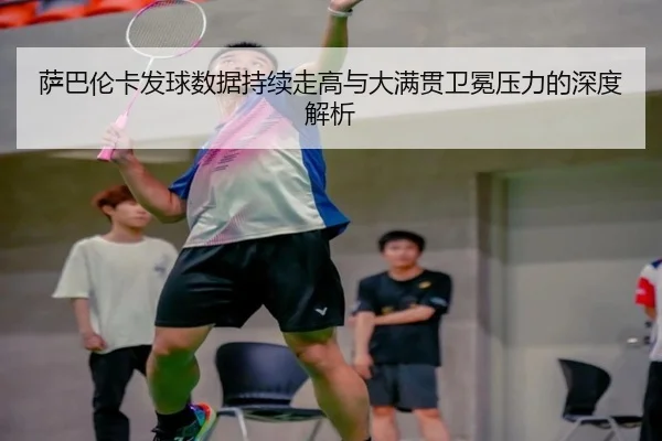 萨巴伦卡发球数据持续走高与大满贯卫冕压力的深度解析 | WMSPORTS